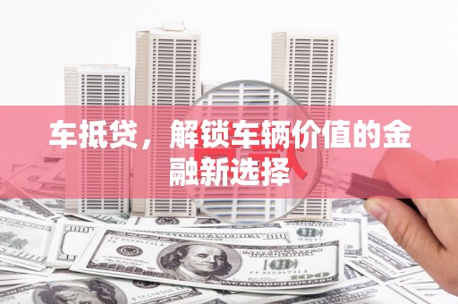 锡林浩特车抵贷，解锁车辆价值的金融新选择