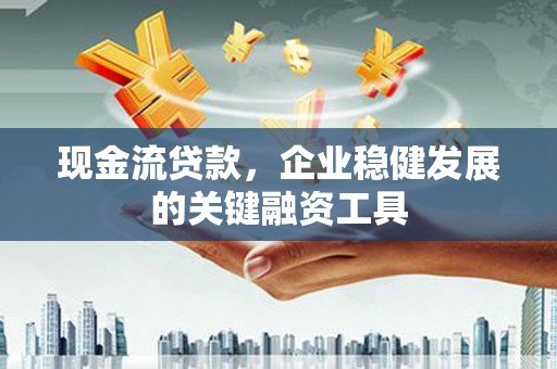 锡林浩特现金流贷款，企业稳健发展的关键融资工具