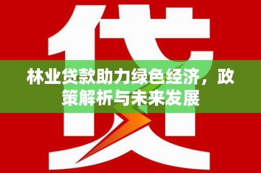 锡林浩特林业贷款助力绿色经济，政策解析与未来发展