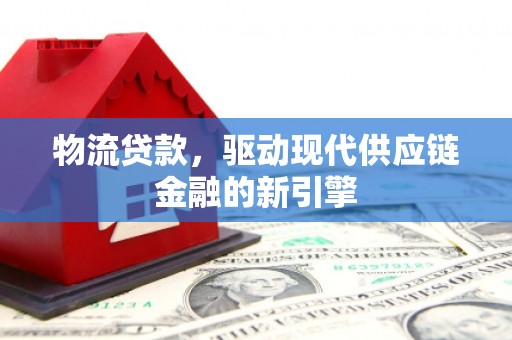 锡林浩特物流贷款，驱动现代供应链金融的新引擎