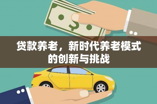 锡林浩特贷款养老，新时代养老模式的创新与挑战
