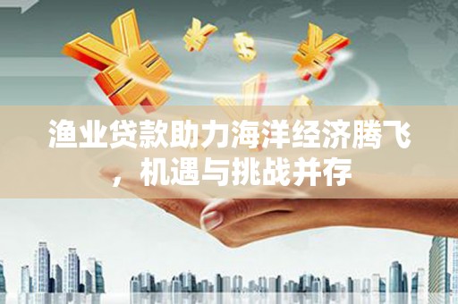 锡林浩特渔业贷款助力海洋经济腾飞，机遇与挑战并存