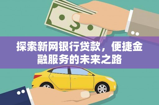 锡林浩特探索新网银行贷款，便捷金融服务的未来之路