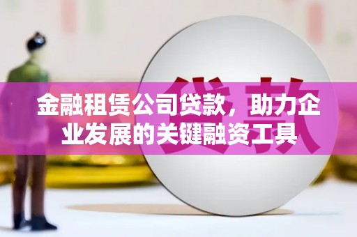 锡林浩特金融租赁公司贷款，助力企业发展的关键融资工具