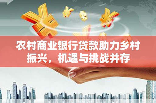 锡林浩特农村商业银行贷款助力乡村振兴，机遇与挑战并存