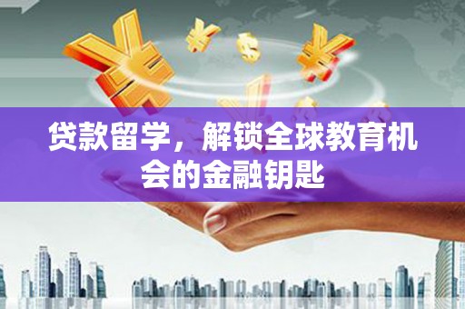 锡林浩特贷款留学，解锁全球教育机会的金融钥匙