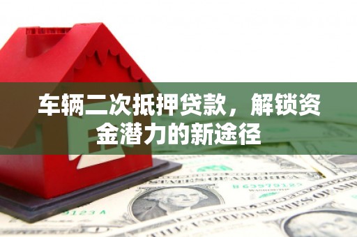 锡林浩特车辆二次抵押贷款，解锁资金潜力的新途径