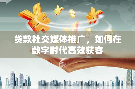 锡林浩特贷款社交媒体推广，如何在数字时代高效获客