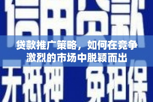 锡林浩特贷款推广策略，如何在竞争激烈的市场中脱颖而出