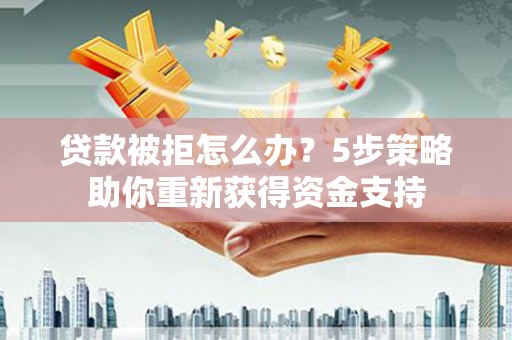 锡林浩特贷款被拒怎么办？5步策略助你重新获得资金支持