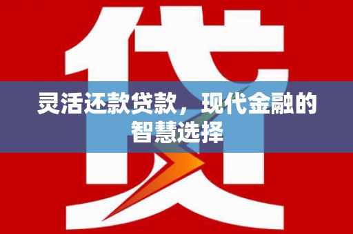 锡林浩特灵活还款贷款，现代金融的智慧选择