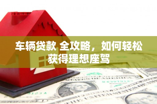 锡林浩特车辆贷款 全攻略，如何轻松获得理想座驾