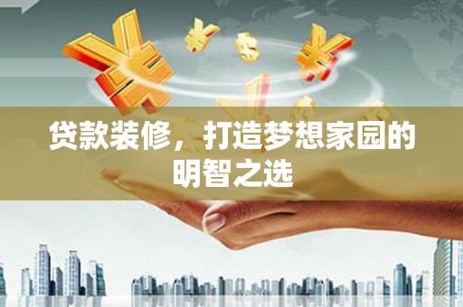 锡林浩特贷款装修，打造梦想家园的明智之选