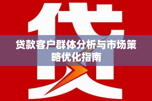 锡林浩特贷款客户群体分析与市场策略优化指南