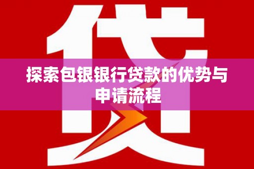 锡林浩特探索包银银行贷款的优势与申请流程