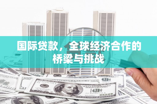 锡林浩特国际贷款，全球经济合作的桥梁与挑战