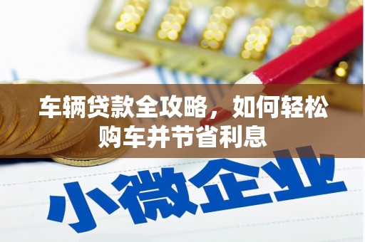 锡林浩特车辆贷款全攻略，如何轻松购车并节省利息
