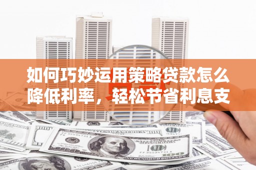 锡林浩特如何巧妙运用策略贷款怎么降低利率，轻松节省利息支出