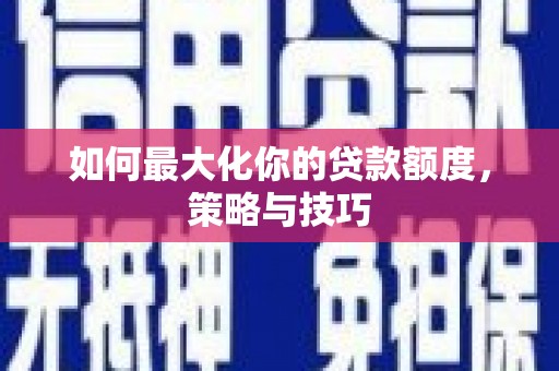 锡林浩特如何最大化你的贷款额度，策略与技巧