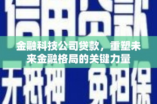 锡林浩特金融科技公司贷款，重塑未来金融格局的关键力量