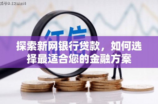 锡林浩特探索新网银行贷款，如何选择最适合您的金融方案
