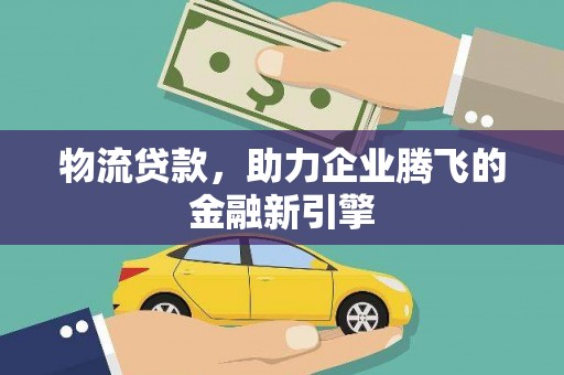 锡林浩特物流贷款，助力企业腾飞的金融新引擎