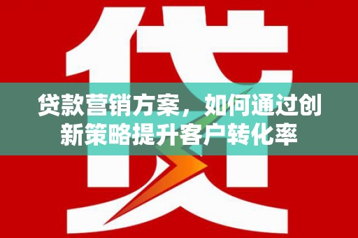 锡林浩特贷款营销方案，如何通过创新策略提升客户转化率