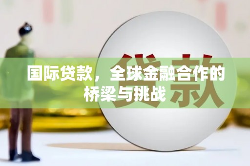 锡林浩特国际贷款，全球金融合作的桥梁与挑战