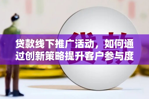 锡林浩特贷款线下推广活动，如何通过创新策略提升客户参与度