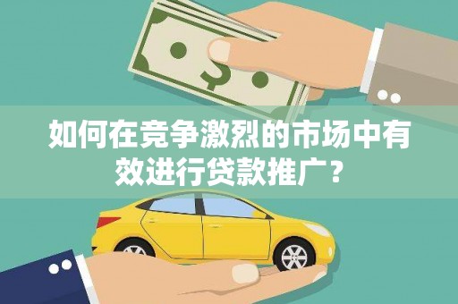 锡林浩特如何在竞争激烈的市场中有效进行贷款推广？