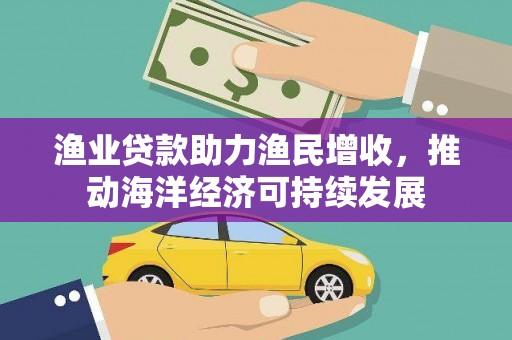 锡林浩特渔业贷款助力渔民增收，推动海洋经济可持续发展