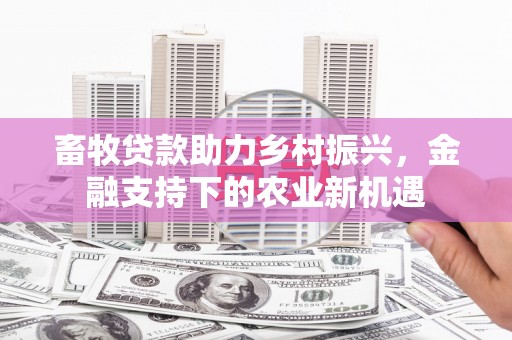 锡林浩特畜牧贷款助力乡村振兴，金融支持下的农业新机遇
