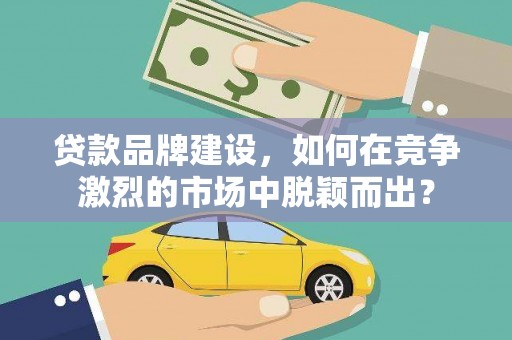 锡林浩特贷款品牌建设，如何在竞争激烈的市场中脱颖而出？