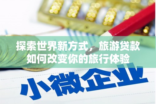锡林浩特探索世界新方式，旅游贷款如何改变你的旅行体验
