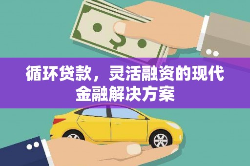 锡林浩特循环贷款，灵活融资的现代金融解决方案