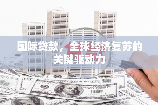 锡林浩特国际贷款，全球经济复苏的关键驱动力