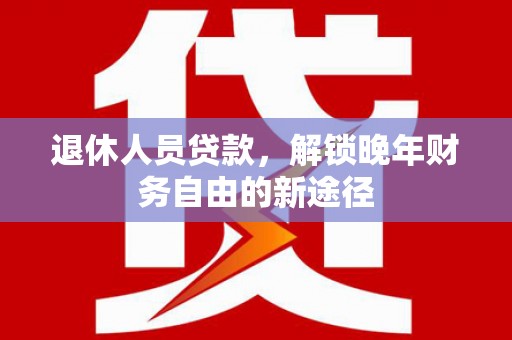 锡林浩特退休人员贷款，解锁晚年财务自由的新途径