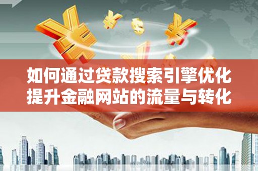 锡林浩特如何通过贷款搜索引擎优化提升金融网站的流量与转化率
