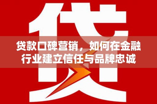 锡林浩特贷款口碑营销，如何在金融行业建立信任与品牌忠诚