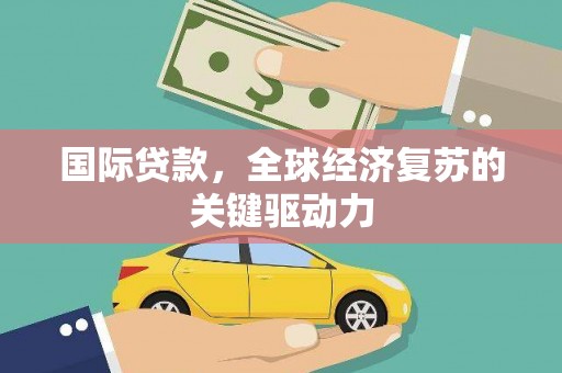 锡林浩特国际贷款，全球经济复苏的关键驱动力
