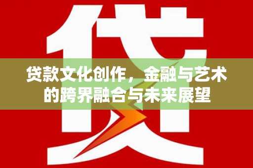 锡林浩特贷款文化创作，金融与艺术的跨界融合与未来展望
