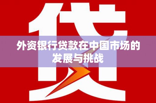 锡林浩特外资银行贷款在中国市场的发展与挑战