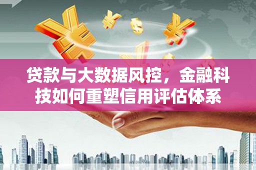 锡林浩特贷款与大数据风控，金融科技如何重塑信用评估体系