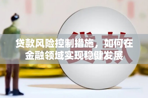 锡林浩特贷款风险控制措施，如何在金融领域实现稳健发展