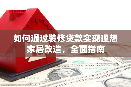 锡林浩特如何通过装修贷款实现理想家居改造，全面指南