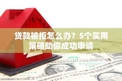锡林浩特贷款被拒怎么办？5个实用策略助你成功申请