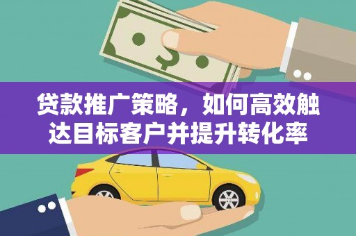 锡林浩特贷款推广策略，如何高效触达目标客户并提升转化率