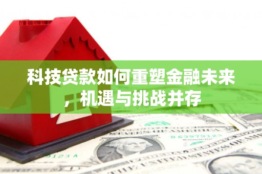 锡林浩特科技贷款如何重塑金融未来，机遇与挑战并存