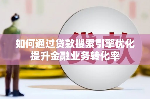 锡林浩特如何通过贷款搜索引擎优化提升金融业务转化率