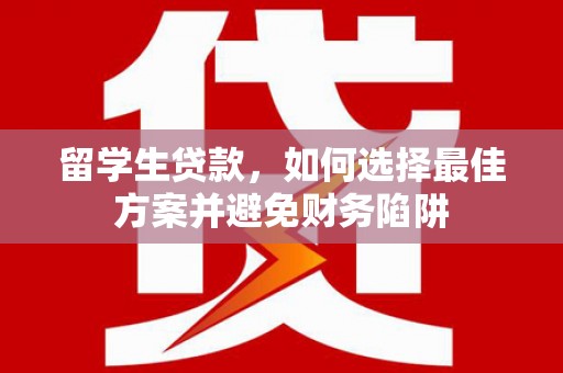 锡林浩特留学生贷款，如何选择最佳方案并避免财务陷阱